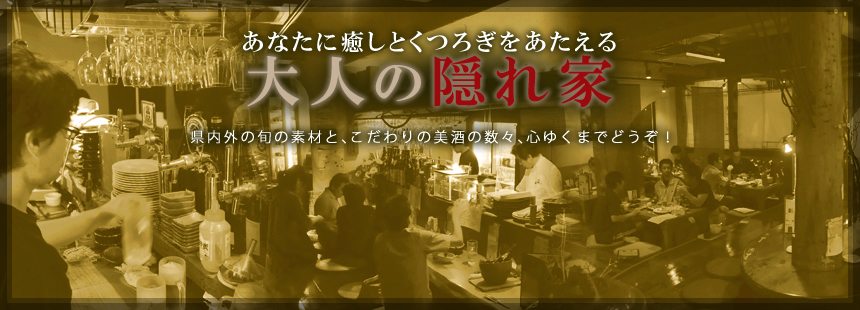 あなたに癒しとくつろぎをあたえる 大人の隠れ家 県内外の旬の素材と、こだわりの美酒の数々、心ゆくまでどうぞ！